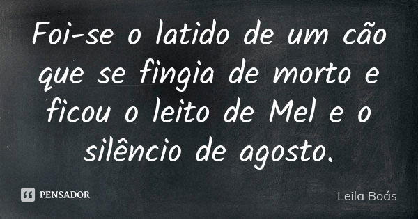 Foi-se o latido de um cão que se fingia de morto e ficou o leito de Mel e o silêncio de agosto.... Frase de Leila Boás.