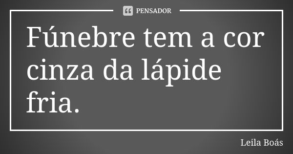 Fúnebre tem a cor cinza da lápide fria.... Frase de Leila Boás.