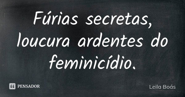 Fúrias secretas, loucura ardentes do feminicídio.... Frase de Leila Boás.