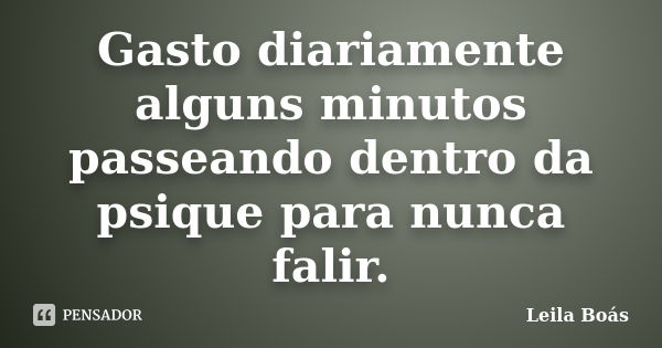 Gasto diariamente alguns minutos passeando dentro da psique para nunca falir.... Frase de Leila Boás.