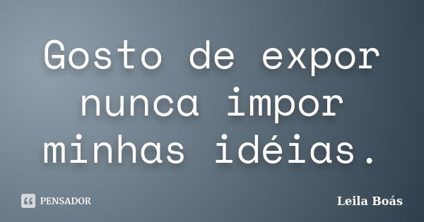 Gosto de expor nunca impor minhas idéias.... Frase de Leila Boás.