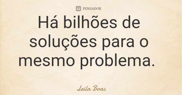 Há bilhões de soluções para o mesmo problema.... Frase de Leila Boas.