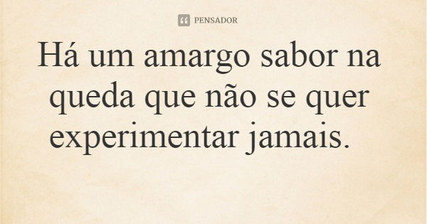 Há um amargo sabor na queda que não se quer experimentar jamais.... Frase de leila boás.