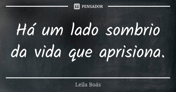 Há um lado sombrio da vida que aprisiona.... Frase de Leila Boás.