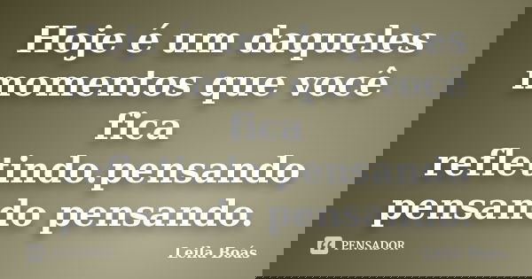 Hoje é um daqueles momentos que você fica refletindo.pensando pensando pensando.... Frase de Leila Boás.