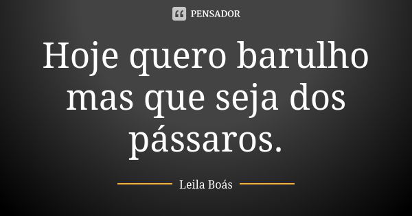 Hoje quero barulho mas que seja dos pássaros.... Frase de Leila Boás.