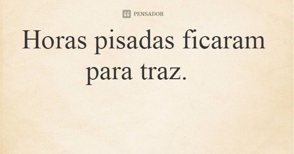 Horas pisadas ficaram para traz.... Frase de leila boás.