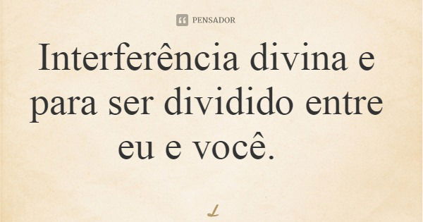 Interferência divina e para ser dividido entre eu e você.... Frase de Leila Boás.