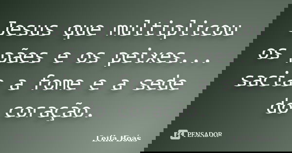 Jesus que multiplicou os pães e os peixes... sacia a fome e a sede do coração.... Frase de Leila Boás.