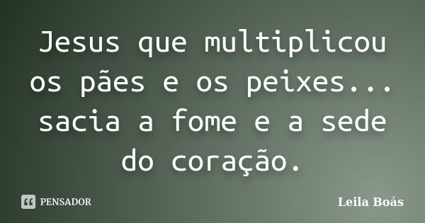 Jesus que multiplicou os pães e os peixes... sacia a fome e a sede do coração.... Frase de Leila Boás.