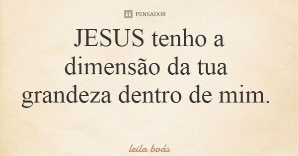 JESUS tenho a dimensão da tua grandeza dentro de mim.... Frase de leila boás.