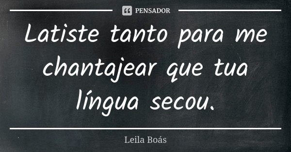 Latiste tanto para me chantajear que tua língua secou.... Frase de Leila Boás.