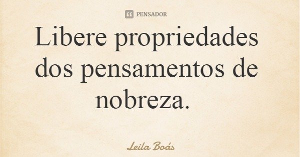 Libere propriedades dos pensamentos de nobreza.... Frase de Leila Boás.