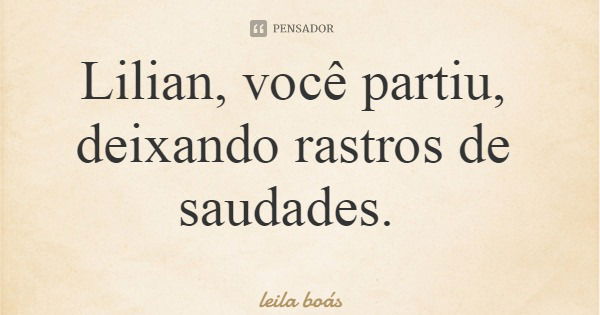 Lilian, você partiu, deixando rastros de saudades.... Frase de leila boás.