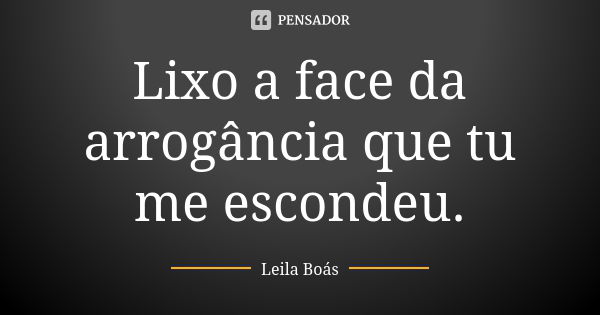 Lixo a face da arrogância que tu me escondeu.... Frase de Leila Boás.