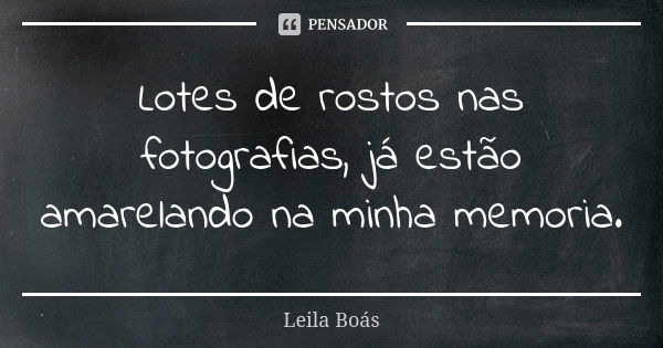 Lotes de rostos nas fotografias, já estão amarelando na minha memoria.... Frase de leila boás.