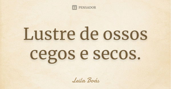 Lustre de ossos cegos e secos.... Frase de Leila Boás.