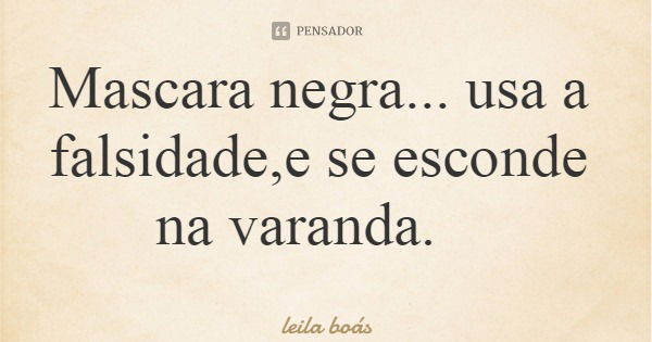 Mascara negra... usa a falsidade,e se esconde na varanda.... Frase de leila boás.