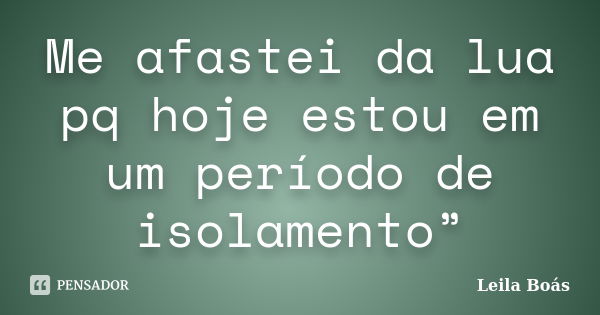 Me afastei da lua pq hoje estou em um período de isolamento”... Frase de Leila Boás.