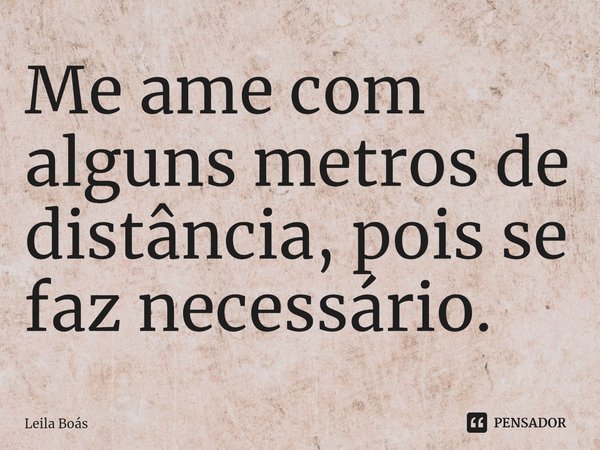 ⁠Me ame com alguns metros de distância, pois se faz necessário.... Frase de Leila Boás.