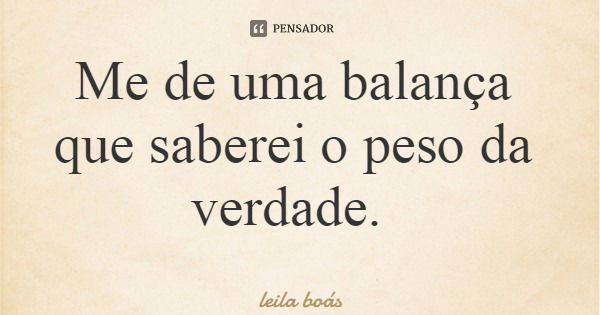 Me de uma balança que saberei o peso da verdade.... Frase de leila boás.