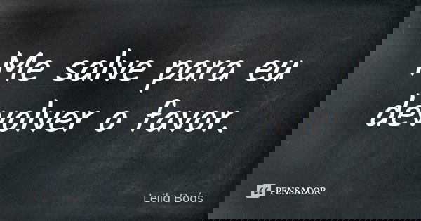 Me salve para eu devolver o favor.... Frase de Leila Boás.