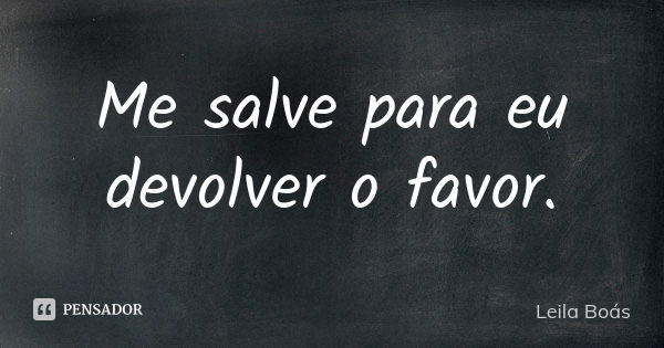 Me salve para eu devolver o favor.... Frase de Leila Boás.