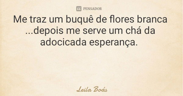 Me traz um buquê de flores branca ...depois me serve um chá da adocicada esperança.... Frase de Leila Boás.
