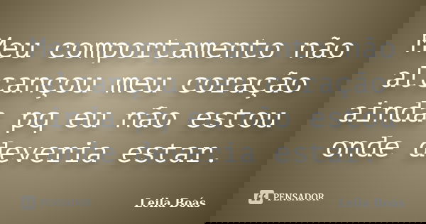 Meu comportamento não alcançou meu coração ainda pq eu não estou onde deveria estar.... Frase de Leila Boás.