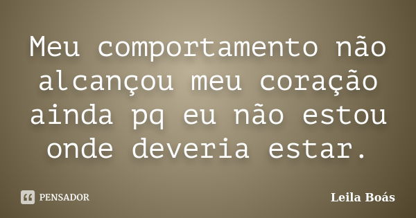 Meu comportamento não alcançou meu coração ainda pq eu não estou onde deveria estar.... Frase de Leila Boás.