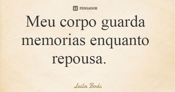 Meu corpo guarda memorias enquanto repousa.... Frase de Leila Boás.