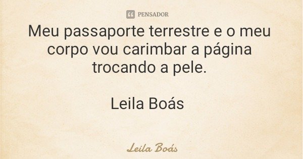 Meu passaporte terrestre e o meu corpo vou carimbar a página trocando a pele. Leila Boás... Frase de Leila Boás.