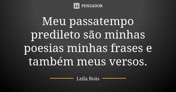 Meu passatempo predileto são minhas poesias minhas frases e também meus versos.... Frase de Leila Boás.