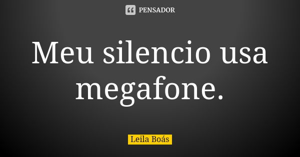 Meu silencio usa megafone.... Frase de leila boás.