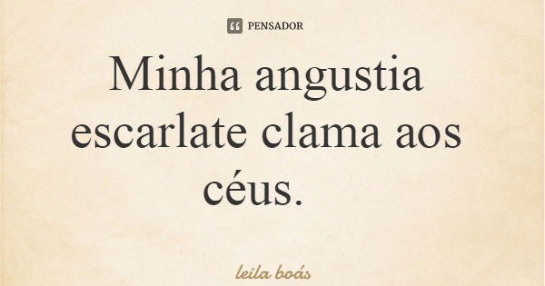 Minha angustia escarlate clama aos céus.... Frase de leila boás.