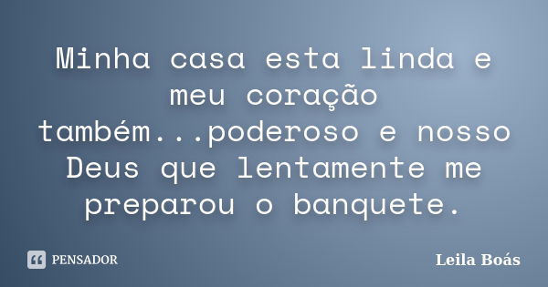 Minha casa esta linda e meu coração também...poderoso e nosso Deus que lentamente me preparou o banquete.... Frase de leila boás.