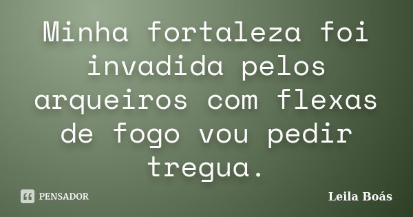 Minha fortaleza foi invadida pelos arqueiros com flexas de fogo vou pedir tregua.... Frase de Leila Boás.