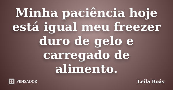 Minha paciência hoje está igual meu freezer duro de gelo e carregado de alimento.... Frase de Leila Boás.