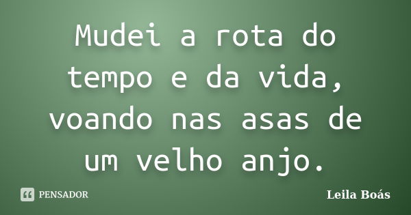 Mudei a rota do tempo e da vida, voando nas asas de um velho anjo.... Frase de Leila Boás.