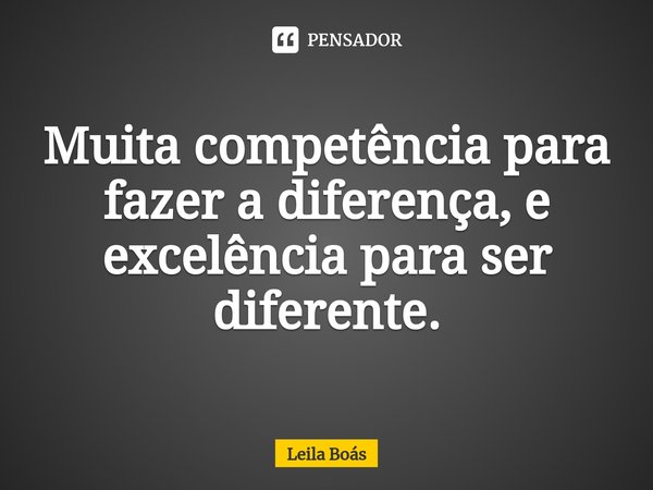 ⁠Muita competência para fazer a diferença, e excelência para ser diferente.... Frase de Leila Boás.