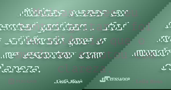 Muitas vezes eu tentei gritar.. foi no silêncio que o mundo me escutou com clareza.... Frase de Leila Boás.