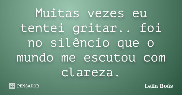 Muitas vezes eu tentei gritar.. foi no silêncio que o mundo me escutou com clareza.... Frase de Leila Boás.