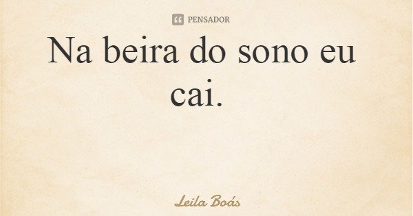 Na beira do sono eu cai.... Frase de Leila Boás.
