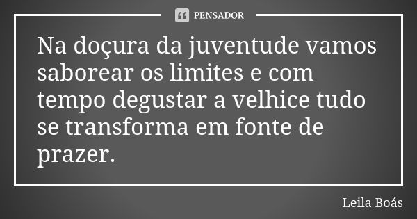 Na doçura da juventude vamos saborear os limites e com tempo degustar a velhice tudo se transforma em fonte de prazer.... Frase de Leila Boás.