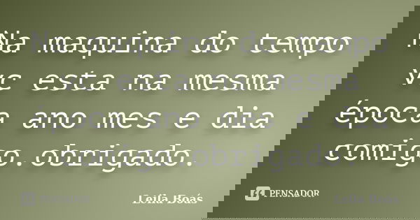 Na maquina do tempo vc esta na mesma época ano mes e dia comigo.obrigado.... Frase de leila Boás.