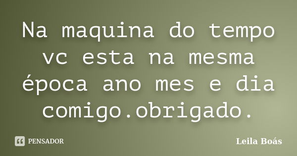 Na maquina do tempo vc esta na mesma época ano mes e dia comigo.obrigado.... Frase de leila Boás.