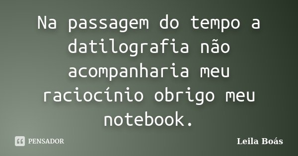 Na passagem do tempo a datilografia não acompanharia meu raciocínio obrigo meu notebook.... Frase de Leila Boás.