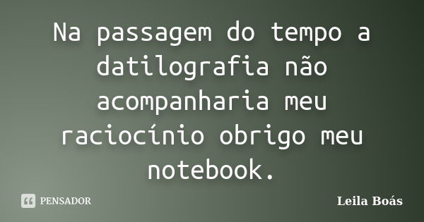 Na passagem do tempo a datilografia não acompanharia meu raciocínio obrigo meu notebook.... Frase de Leila Boás.