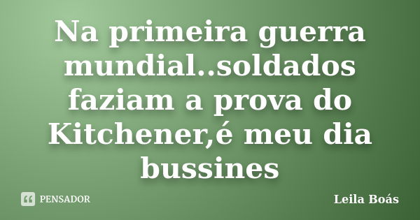 Na primeira guerra mundial..soldados faziam a prova do Kitchener,é meu dia bussines... Frase de Leila Boás.