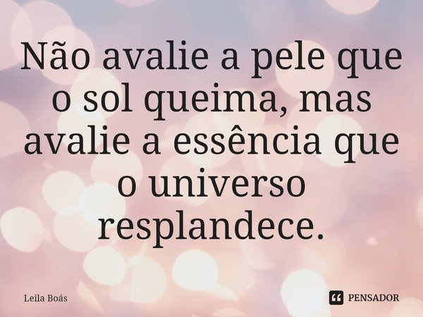 ⁠Não avalie a pele que o sol queima, mas avalie a essência que o universo resplandece.... Frase de Leila Boás.